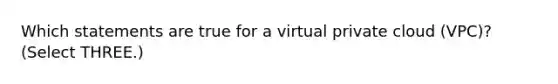 Which statements are true for a virtual private cloud (VPC)? (Select THREE.)