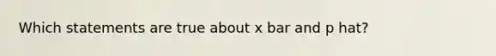 Which statements are true about x bar and p hat?