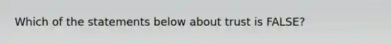 Which of the statements below about trust is FALSE?