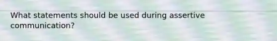 What statements should be used during assertive communication?