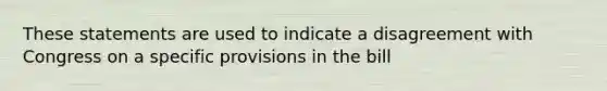 These statements are used to indicate a disagreement with Congress on a specific provisions in the bill