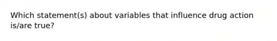 Which statement(s) about variables that influence drug action is/are true?