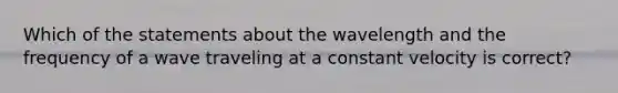 Which of the statements about the wavelength and the frequency of a wave traveling at a constant velocity is correct?