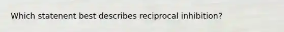 Which statenent best describes reciprocal inhibition?