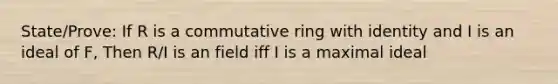 State/Prove: If R is a commutative ring with identity and I is an ideal of F, Then R/I is an field iff I is a maximal ideal