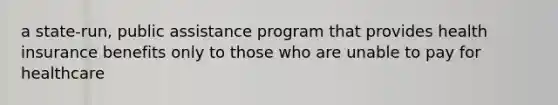 a state-run, public assistance program that provides health insurance benefits only to those who are unable to pay for healthcare