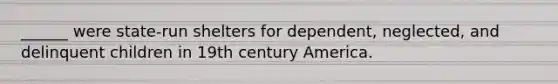 ______ were state-run shelters for dependent, neglected, and delinquent children in 19th century America.