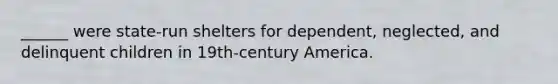 ______ were state-run shelters for dependent, neglected, and delinquent children in 19th-century America.