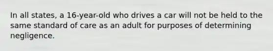 In all states, a 16-year-old who drives a car will not be held to the same standard of care as an adult for purposes of determining negligence.