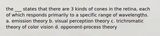 the ___ states that there are 3 kinds of cones in the retina, each of which responds primarily to a specific range of wavelengths. a. emission theory b. visual perception theory c. trichromatic theory of color vision d. opponent-process theory