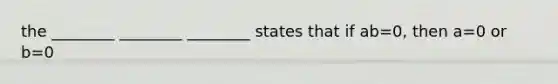 the ________ ________ ________ states that if ab=0, then a=0 or b=0