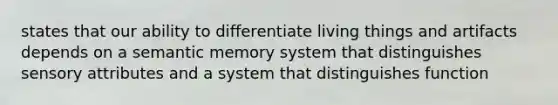 states that our ability to differentiate living things and artifacts depends on a semantic memory system that distinguishes sensory attributes and a system that distinguishes function