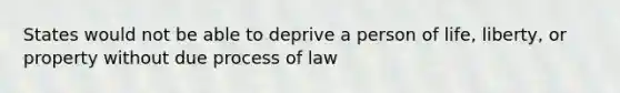 States would not be able to deprive a person of life, liberty, or property without due process of law