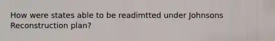 How were states able to be readimtted under Johnsons Reconstruction plan?