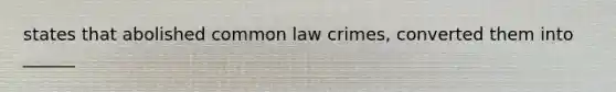 states that abolished common law crimes, converted them into ______