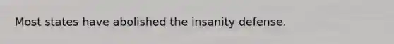 Most states have abolished the insanity defense.