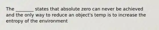 The ________ states that absolute zero can never be achieved and the only way to reduce an object's temp is to increase the entropy of the environment