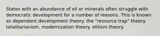 States with an abundance of oil or minerals often struggle with democratic development for a number of reasons. This is known as dependent development theory. the "resource trap" theory. totalitarianism. modernization theory. elitism theory.