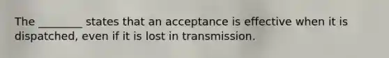 The ________ states that an acceptance is effective when it is dispatched, even if it is lost in transmission.