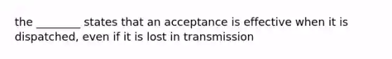 the ________ states that an acceptance is effective when it is dispatched, even if it is lost in transmission