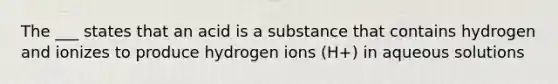 The ___ states that an acid is a substance that contains hydrogen and ionizes to produce hydrogen ions (H+) in aqueous solutions