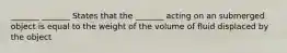 _______ _______ States that the _______ acting on an submerged object is equal to the weight of the volume of fluid displaced by the object