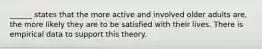 ______ states that the more active and involved older adults are, the more likely they are to be satisfied with their lives. There is empirical data to support this theory.