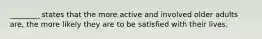 ________ states that the more active and involved older adults are, the more likely they are to be satisfied with their lives.