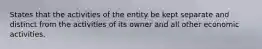 States that the activities of the entity be kept separate and distinct from the activities of its owner and all other economic activities.