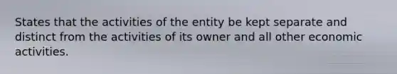 States that the activities of the entity be kept separate and distinct from the activities of its owner and all other economic activities.