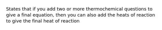 States that if you add two or more thermochemical questions to give a final equation, then you can also add the heats of reaction to give the final heat of reaction