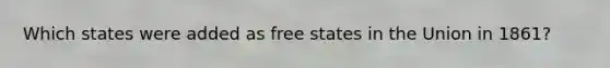 Which states were added as free states in the Union in 1861?