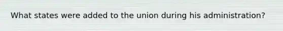 What states were added to the union during his administration?