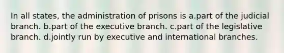 In all states, the administration of prisons is a.part of the judicial branch. b.​part of the executive branch. c.​part of the legislative branch. d.​jointly run by executive and international branches.