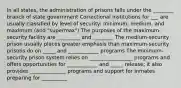 In all states, the administration of prisons falls under the ________ branch of state government Correctional institutions for ___ are usually classified by level of security: minimum, medium, and maximum (and "supermax") The purposes of the maximum-security facility are _________ and ________ The medium-security prison usually places greater emphasis than maximum-security prisons do on _____ and ____________ programs The minimum-security prison system relies on _________________ programs and offers opportunities for ____________ and _____ release; it also provides ______________ programs and support for inmates preparing for __________