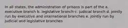 In all states, the administration of prisons is part of the a. executive branch b. legislative branch c. judicial branch d. jointly run by executive and international branches e. jointly run by judicial and legislative branches