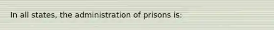 In all states, the administration of prisons is: