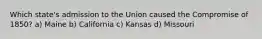 Which state's admission to the Union caused the Compromise of 1850? a) Maine b) California c) Kansas d) Missouri