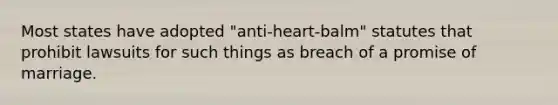 Most states have adopted "anti-heart-balm" statutes that prohibit lawsuits for such things as breach of a promise of marriage.