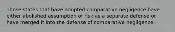 Those states that have adopted comparative negligence have either abolished assumption of risk as a separate defense or have merged it into the defense of comparative negligence.