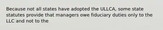 Because not all states have adopted the ULLCA, some state statutes provide that managers owe fiduciary duties only to the LLC and not to the