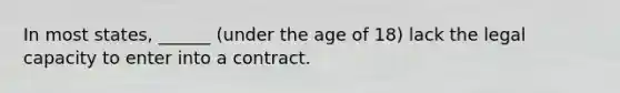 In most states, ______ (under the age of 18) lack the legal capacity to enter into a contract.