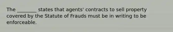 The ________ states that agents' contracts to sell property covered by the Statute of Frauds must be in writing to be enforceable.