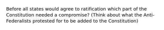 Before all states would agree to ratification which part of the Constitution needed a compromise? (Think about what the Anti-Federalists protested for to be added to the Constitution)