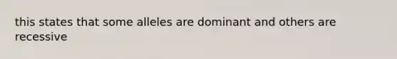 this states that some alleles are dominant and others are recessive