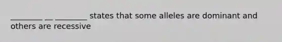 ________ __ ________ states that some alleles are dominant and others are recessive