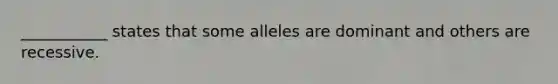 ___________ states that some alleles are dominant and others are recessive.