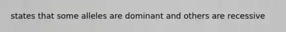 states that some alleles are dominant and others are recessive