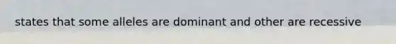 states that some alleles are dominant and other are recessive