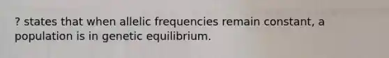 ? states that when allelic frequencies remain constant, a population is in genetic equilibrium.